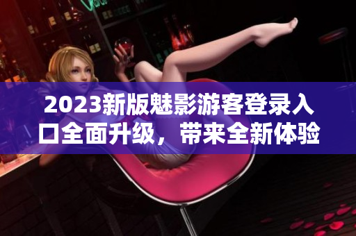 2023新版魅影游客登錄入口全面升級，帶來全新體驗