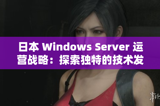 日本 Windows Server 運營戰(zhàn)略：探索獨特的技術(shù)發(fā)展與挑戰(zhàn)