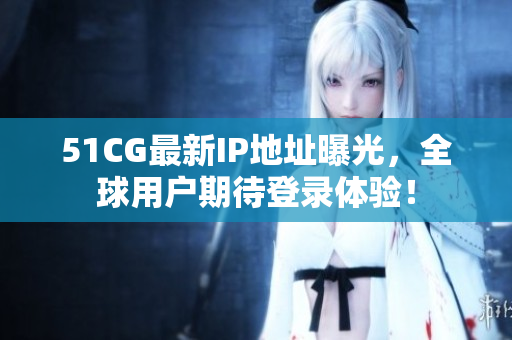 51CG最新IP地址曝光，全球用戶期待登錄體驗(yàn)！