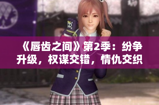 《唇齒之間》第2季：紛爭升級，權(quán)謀交錯，情仇交織