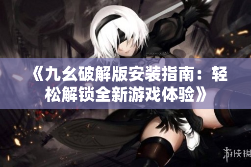 《九幺破解版安裝指南：輕松解鎖全新游戲體驗》