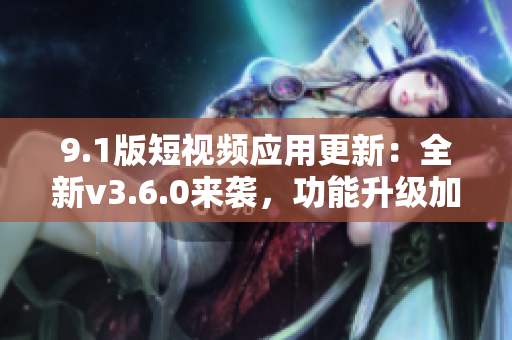 9.1版短視頻應(yīng)用更新：全新v3.6.0來襲，功能升級加速創(chuàng)作