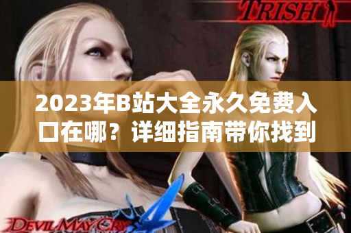 2023年B站大全永久免費(fèi)入口在哪？詳細(xì)指南帶你找到免費(fèi)觀看視頻的方法