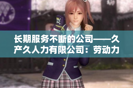 長期服務(wù)不斷的公司——久產(chǎn)久人力有限公司：勞動力之長，不斷發(fā)展