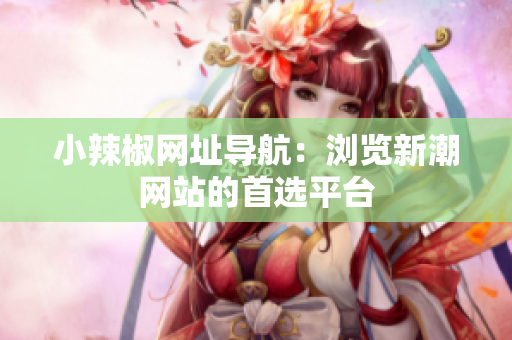 小辣椒網(wǎng)址導航：瀏覽新潮網(wǎng)站的首選平臺
