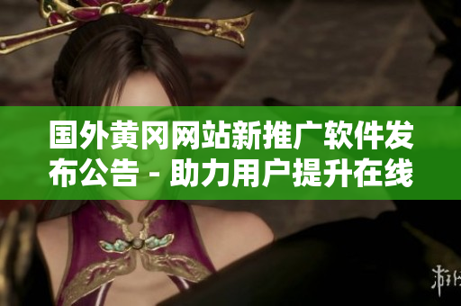 國外黃岡網站新推廣軟件發(fā)布公告 - 助力用戶提升在線體驗