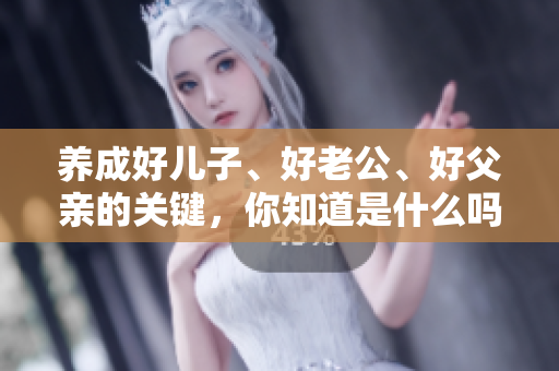 養(yǎng)成好兒子、好老公、好父親的關鍵，你知道是什么嗎？