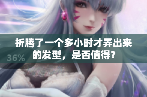 折騰了一個多小時才弄出來的發(fā)型，是否值得？