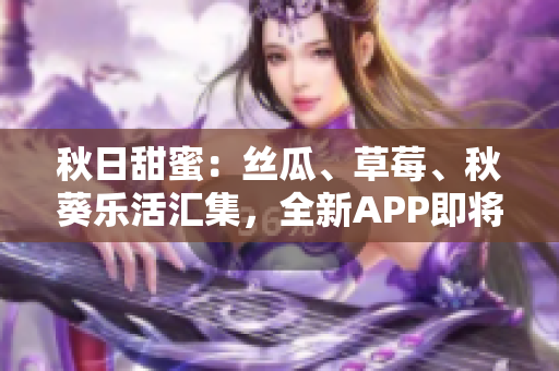 秋日甜蜜：絲瓜、草莓、秋葵樂活匯集，全新APP即將登場