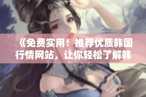 《免費實用！推薦優(yōu)質(zhì)韓國行情網(wǎng)站，讓你輕松了解韓國市場動態(tài)》