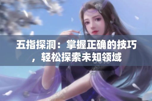 五指探洞：掌握正確的技巧，輕松探索未知領(lǐng)域