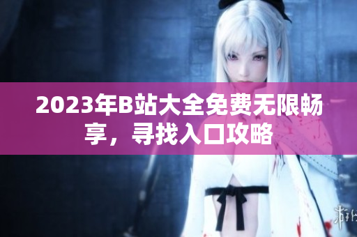 2023年B站大全免費無限暢享，尋找入口攻略