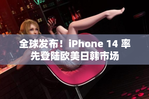 全球發(fā)布！iPhone 14 率先登陸歐美日韓市場