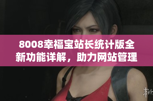 8008幸福寶站長統(tǒng)計版全新功能詳解，助力網(wǎng)站管理更輕松