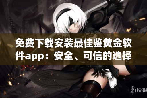 免費(fèi)下載安裝最佳鑒黃金軟件app：安全、可信的選擇