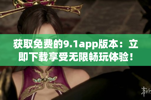 獲取免費的9.1app版本：立即下載享受無限暢玩體驗！