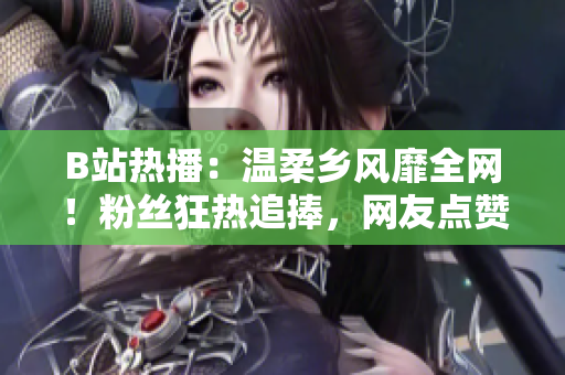 B站熱播：溫柔鄉(xiāng)風(fēng)靡全網(wǎng)！粉絲狂熱追捧，網(wǎng)友點(diǎn)贊無數(shù)！