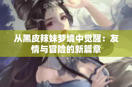 從黑皮辣妹夢(mèng)境中覺醒：友情與冒險(xiǎn)的新篇章