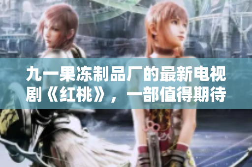 九一果凍制品廠的最新電視劇《紅桃》，一部值得期待的作品