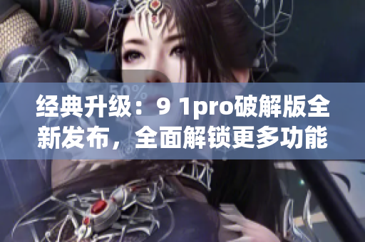 經(jīng)典升級(jí)：9 1pro破解版全新發(fā)布，全面解鎖更多功能