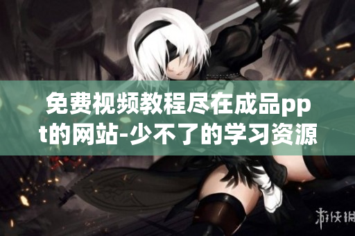 免費視頻教程盡在成品ppt的網(wǎng)站-少不了的學習資源