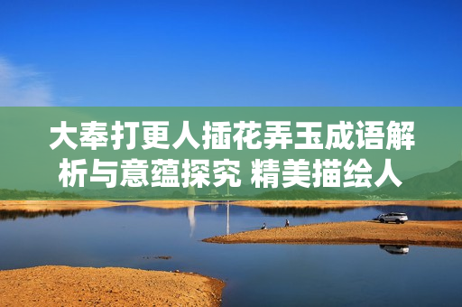 大奉打更人插花弄玉成語解析與意蘊(yùn)探究 精美描繪人生境界的意象