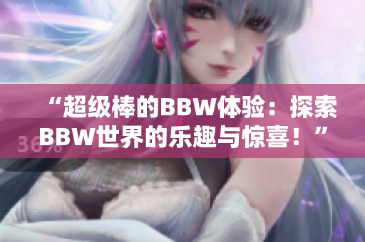 “超級棒的BBW體驗(yàn)：探索BBW世界的樂趣與驚喜！”