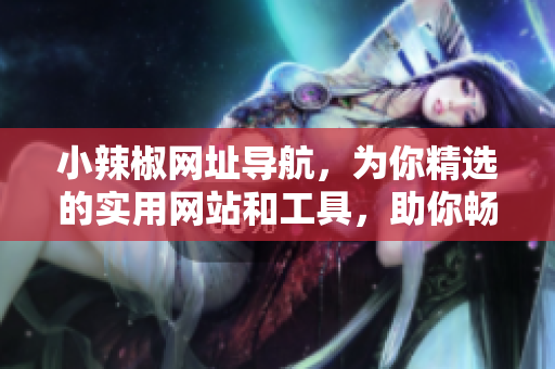 小辣椒網(wǎng)址導(dǎo)航，為你精選的實(shí)用網(wǎng)站和工具，助你暢游互聯(lián)網(wǎng)。