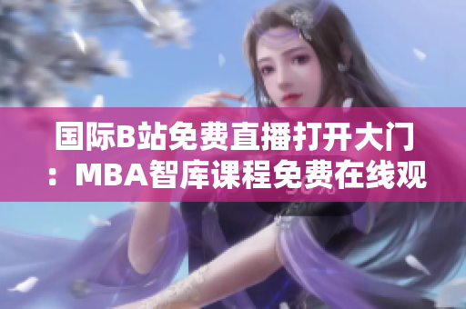 國(guó)際B站免費(fèi)直播打開大門：MBA智庫課程免費(fèi)在線觀看