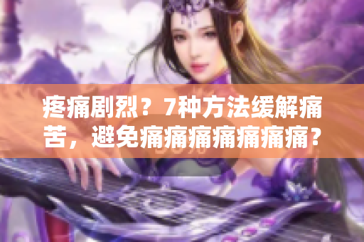 疼痛劇烈？7種方法緩解痛苦，避免痛痛痛痛痛痛痛？！