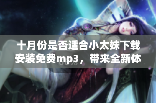 十月份是否適合小太妹下載安裝免費(fèi)mp3，帶來全新體驗(yàn)