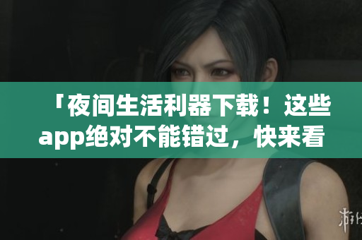 「夜間生活利器下載！這些app絕對(duì)不能錯(cuò)過(guò)，快來(lái)看看吧！」