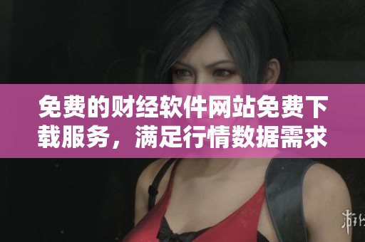 免費的財經(jīng)軟件網(wǎng)站免費下載服務，滿足行情數(shù)據(jù)需求