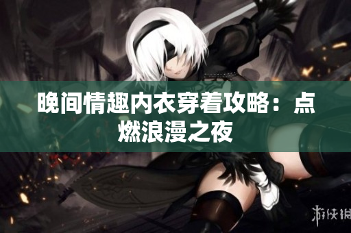 晚間情趣內(nèi)衣穿著攻略：點(diǎn)燃浪漫之夜