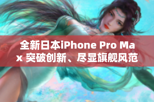 全新日本iPhone Pro Max 突破創(chuàng)新、盡顯旗艦風范