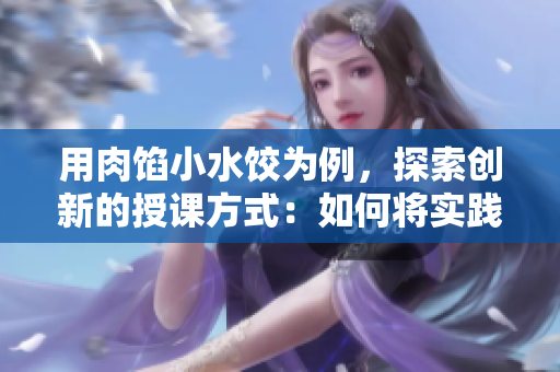 用肉餡小水餃為例，探索創(chuàng)新的授課方式：如何將實(shí)踐融入教學(xué)？
