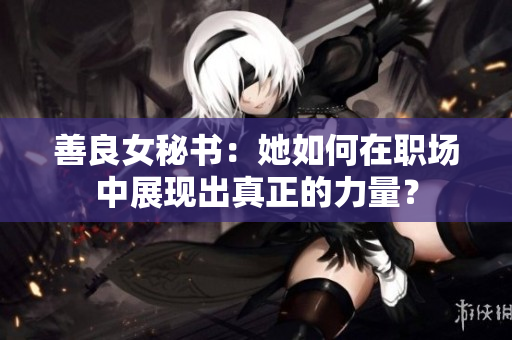 善良女秘書：她如何在職場中展現(xiàn)出真正的力量？