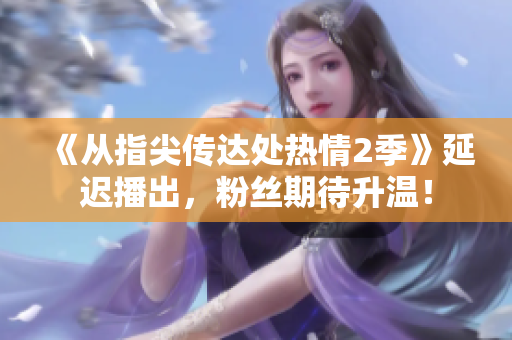 《從指尖傳達處熱情2季》延遲播出，粉絲期待升溫！