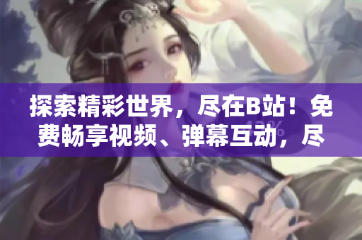 探索精彩世界，盡在B站！免費(fèi)暢享視頻、彈幕互動，盡情沉浸，盡在嗶哩嗶哩！