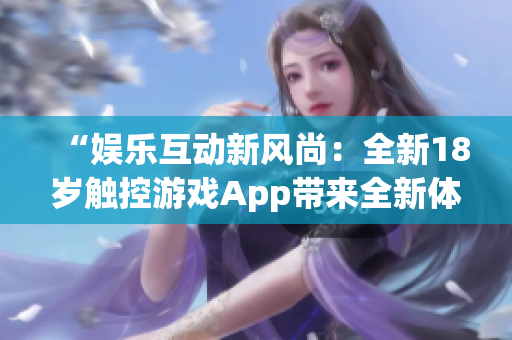 “娛樂互動(dòng)新風(fēng)尚：全新18歲觸控游戲App帶來全新體驗(yàn)！”