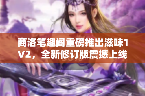 商洛筆趣閣重磅推出滋味1V2，全新修訂版震撼上線，精彩再現(xiàn)！