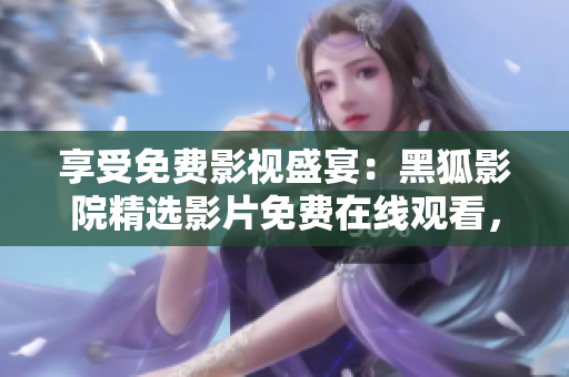 享受免費(fèi)影視盛宴：黑狐影院精選影片免費(fèi)在線觀看，盡情暢享視聽(tīng)盛宴！