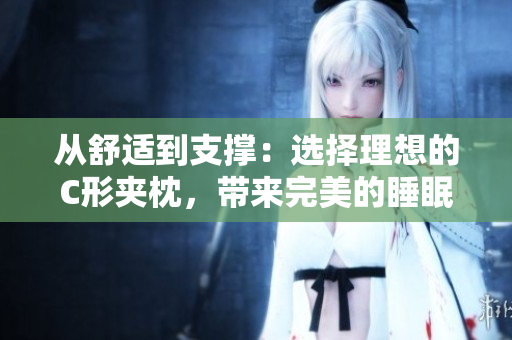 從舒適到支撐：選擇理想的C形夾枕，帶來(lái)完美的睡眠體驗(yàn)
