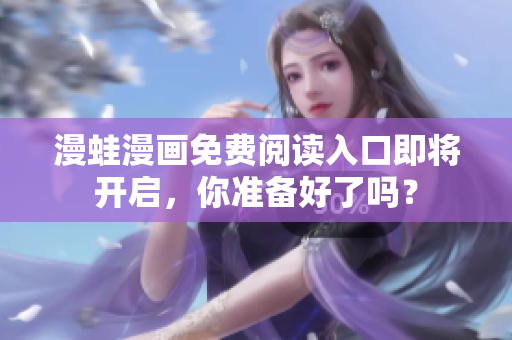漫蛙漫畫免費(fèi)閱讀入口即將開啟，你準(zhǔn)備好了嗎？