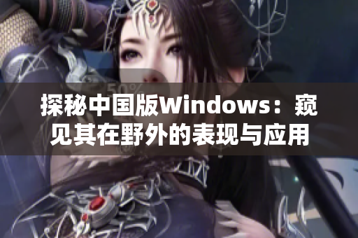 探秘中國版Windows：窺見其在野外的表現(xiàn)與應用