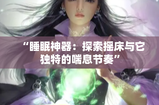 “睡眠神器：探索搖床與它獨特的喘息節(jié)奏”