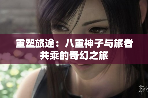 重塑旅途：八重神子與旅者共乘的奇幻之旅
