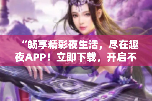 “暢享精彩夜生活，盡在趣夜APP！立即下載，開啟不一樣的夜晚體驗！”