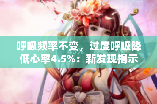 呼吸頻率不變，過度呼吸降低心率4.5%：新發(fā)現(xiàn)揭示身體的神奇調節(jié)機制