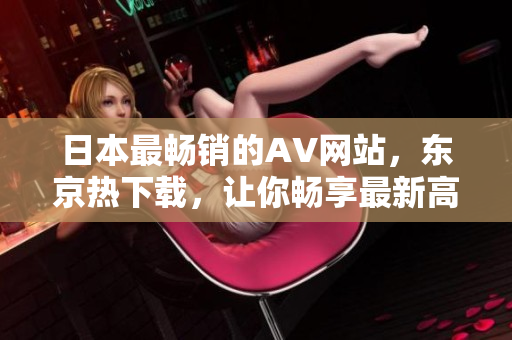 日本最暢銷的AV網(wǎng)站，東京熱下載，讓你暢享最新高清影片！